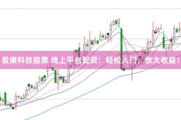 爱康科技股票 线上平台配资：轻松入门，放大收益！