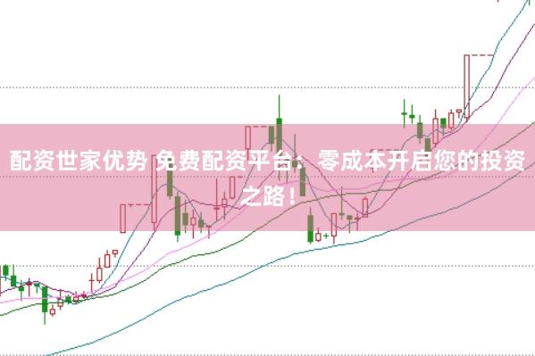 配资世家优势 免费配资平台：零成本开启您的投资之路！