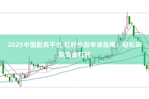 2025中国配资平台 杠杆炒股申请指南：轻松获取资金杠杆