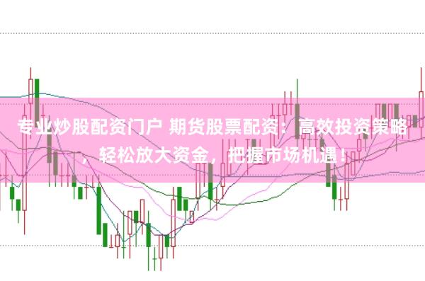 专业炒股配资门户 期货股票配资：高效投资策略，轻松放大资金，把握市场机遇！
