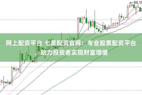 网上配资平台 七星配资官网：专业股票配资平台，助力投资者实现财富增值