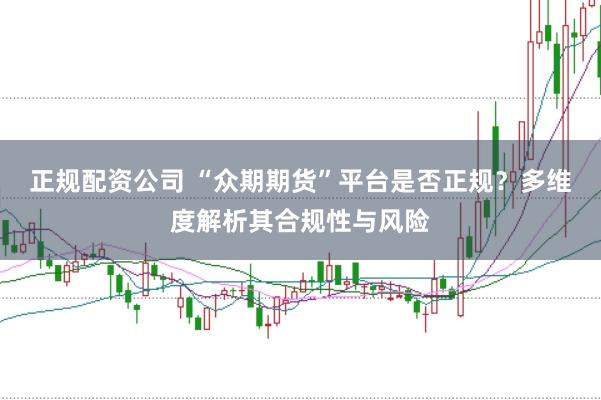正规配资公司 “众期期货”平台是否正规？多维度解析其合规性与风险