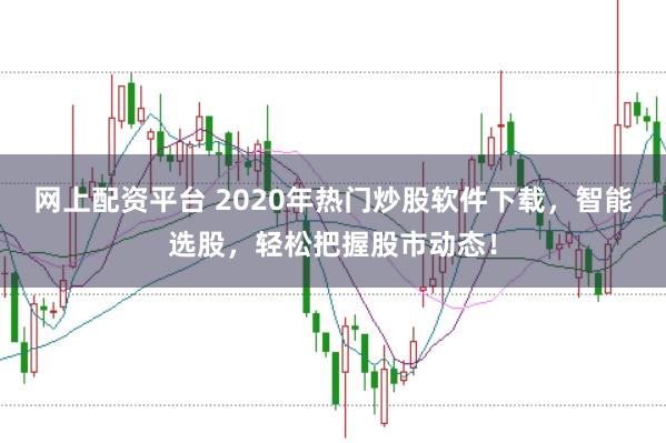 网上配资平台 2020年热门炒股软件下载，智能选股，轻松把握股市动态！