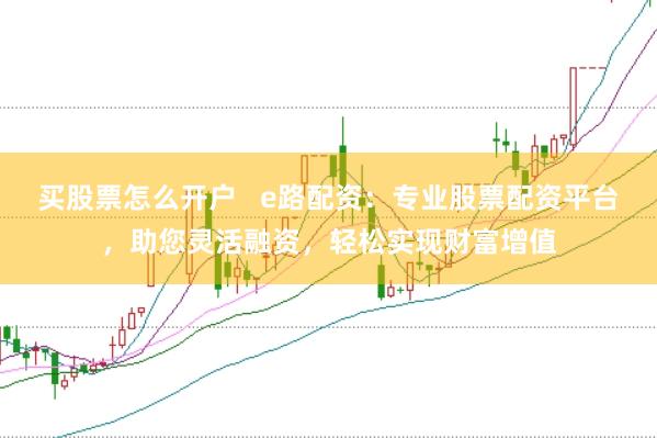 买股票怎么开户   e路配资：专业股票配资平台，助您灵活融资，轻松实现财富增值