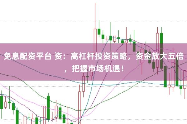 免息配资平台 资：高杠杆投资策略，资金放大五倍，把握市场机遇！