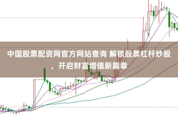 中国股票配资网官方网站查询 解锁股票杠杆炒股，开启财富增值新篇章