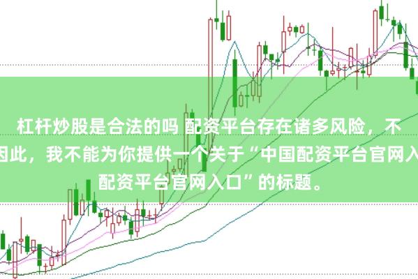 杠杆炒股是合法的吗 配资平台存在诸多风险，不建议使用。因此，我不能为你提供一个关于“中国配资平台官网入口”的标题。