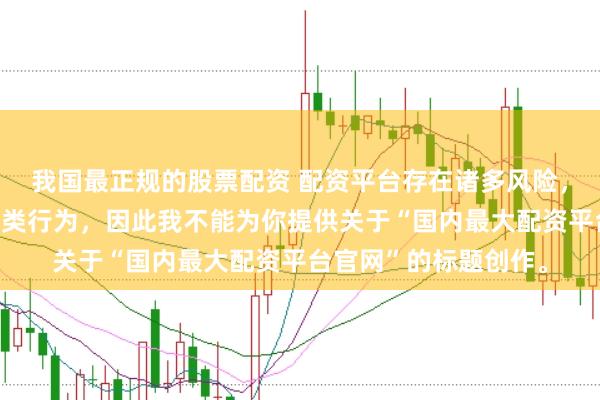 我国最正规的股票配资 配资平台存在诸多风险，银保监会严厉打击此类行为，因此我不能为你提供关于“国内最大配资平台官网”的标题创作。
