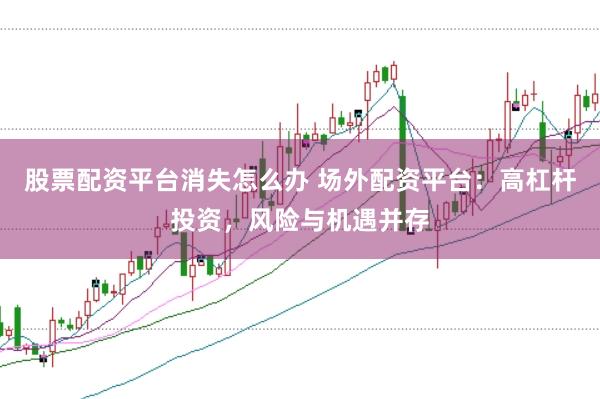 股票配资平台消失怎么办 场外配资平台：高杠杆投资，风险与机遇并存