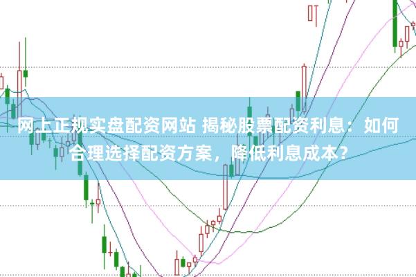 网上正规实盘配资网站 揭秘股票配资利息：如何合理选择配资方案，降低利息成本？