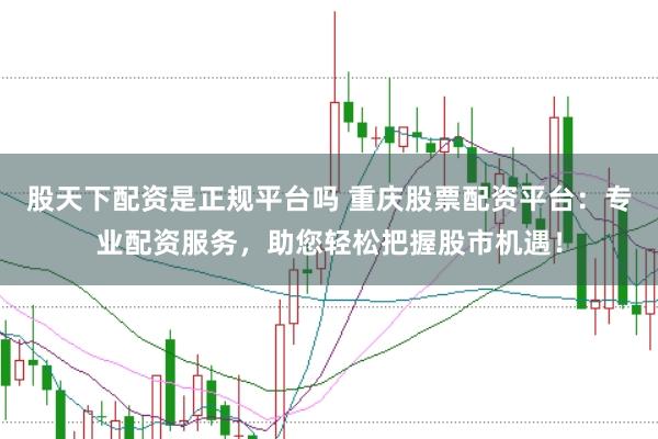 股天下配资是正规平台吗 重庆股票配资平台：专业配资服务，助您轻松把握股市机遇！