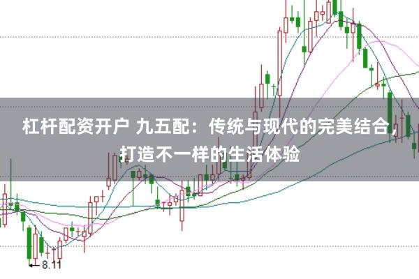 杠杆配资开户 九五配：传统与现代的完美结合，打造不一样的生活体验