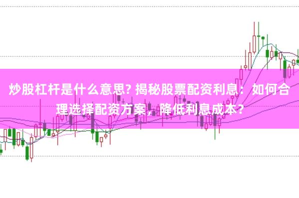 炒股杠杆是什么意思? 揭秘股票配资利息：如何合理选择配资方案，降低利息成本？