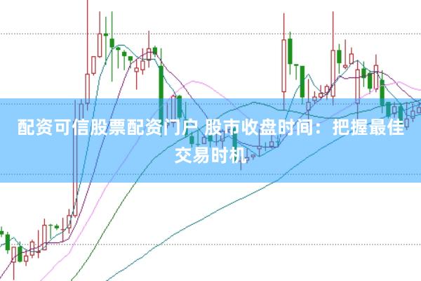 配资可信股票配资门户 股市收盘时间：把握最佳交易时机
