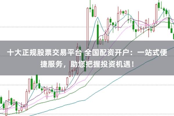十大正规股票交易平台 全国配资开户：一站式便捷服务，助您把握投资机遇！