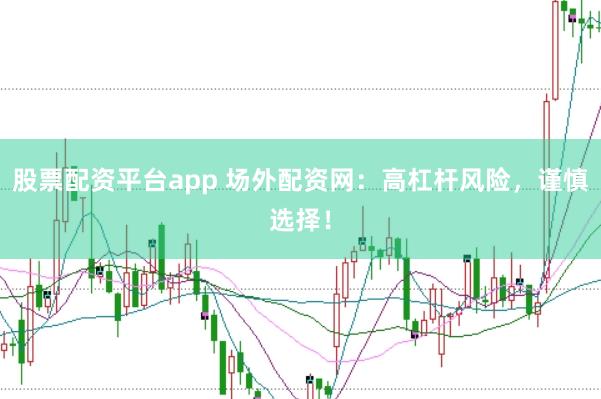 股票配资平台app 场外配资网：高杠杆风险，谨慎选择！