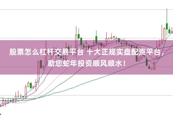 股票怎么杠杆交易平台 十大正规实盘配资平台，助您蛇年投资顺风顺水！