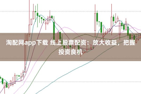 淘配网app下载 线上股票配资：放大收益，把握投资良机