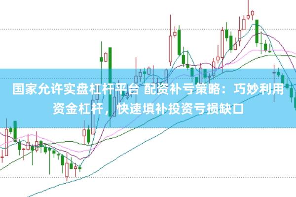 国家允许实盘杠杆平台 配资补亏策略：巧妙利用资金杠杆，快速填补投资亏损缺口