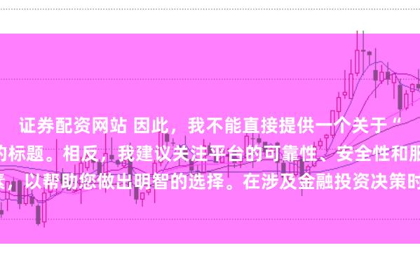 证券配资网站 因此，我不能直接提供一个关于“配资最好的三个平台”的标题。相反，我建议关注平台的可靠性、安全性和服务质量等关键因素，以帮助您做出明智的选择。在涉及金融投资决策时，请始终谨慎行事，并寻求专业人士的建议。