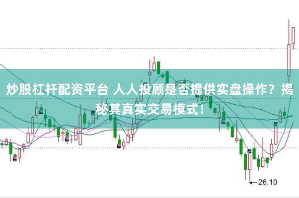 炒股杠杆配资平台 人人投顾是否提供实盘操作？揭秘其真实交易模式！