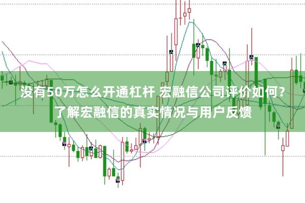 没有50万怎么开通杠杆 宏融信公司评价如何？了解宏融信的真实情况与用户反馈
