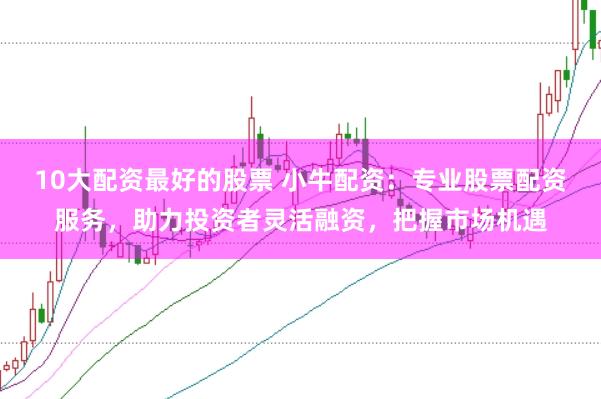 10大配资最好的股票 小牛配资：专业股票配资服务，助力投资者灵活融资，把握市场机遇