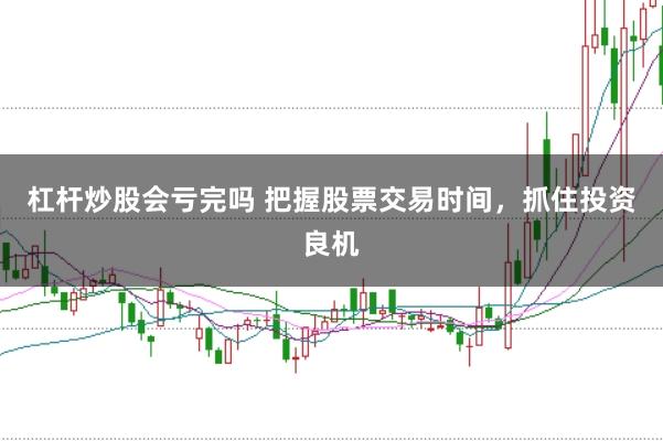 杠杆炒股会亏完吗 把握股票交易时间,抓住投资良机