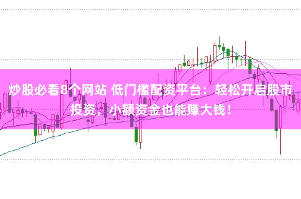 炒股必看8个网站 低门槛配资平台:轻松开启股市投资,小额资金也能赚大钱!
