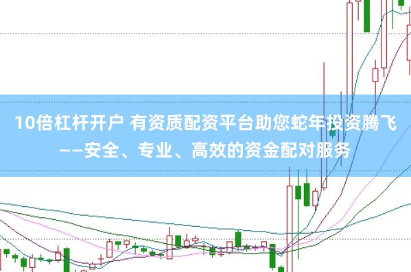 10倍杠杆开户 有资质配资平台助您蛇年投资腾飞——安全、专业、高效的资金配对服务