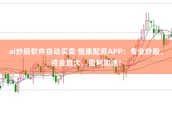 ai炒股软件自动买卖 恒康配资APP：专业炒股，资金放大，盈利加速！