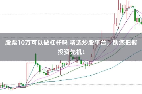 股票10万可以做杠杆吗 精选炒股平台，助您把握投资先机！