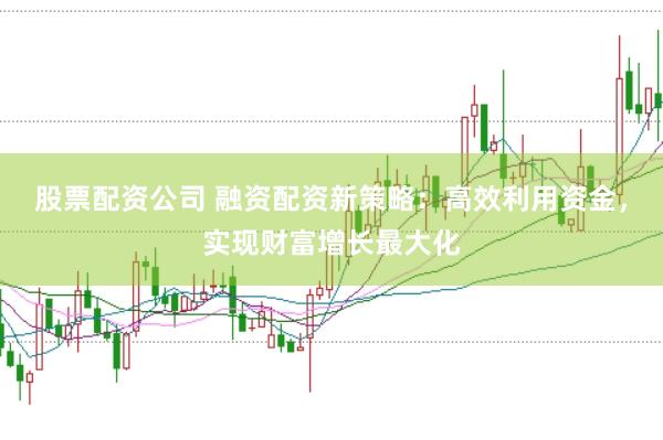 股票配资公司 融资配资新策略：高效利用资金，实现财富增长最大化