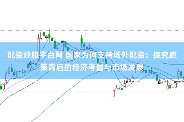 配资炒股平台网 国家为何支持场外配资:探究政策背后的经济考量与市场发展