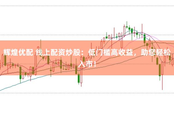 辉煌优配 线上配资炒股：低门槛高收益，助您轻松入市！