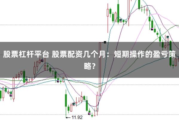 股票杠杆平台 股票配资几个月：短期操作的盈亏策略？