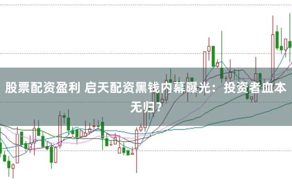 股票配资盈利 启天配资黑钱内幕曝光：投资者血本无归？