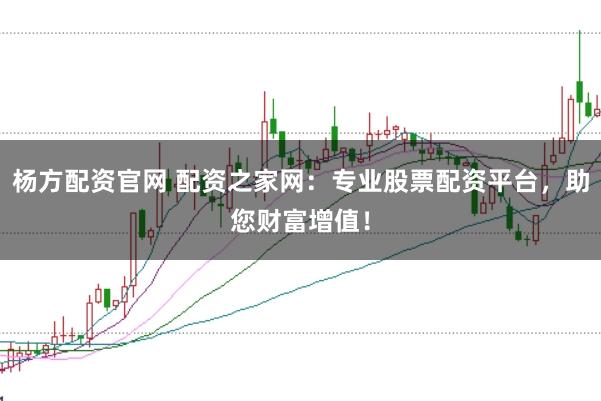 杨方配资官网 配资之家网：专业股票配资平台，助您财富增值！