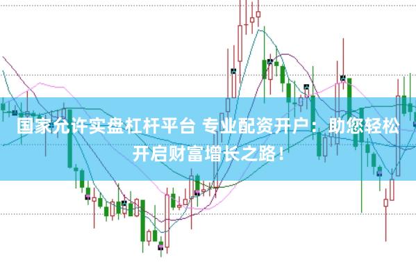 国家允许实盘杠杆平台 专业配资开户：助您轻松开启财富增长之路！