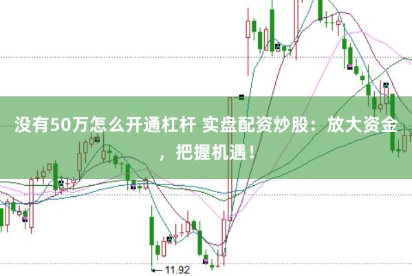 没有50万怎么开通杠杆 实盘配资炒股：放大资金，把握机遇！