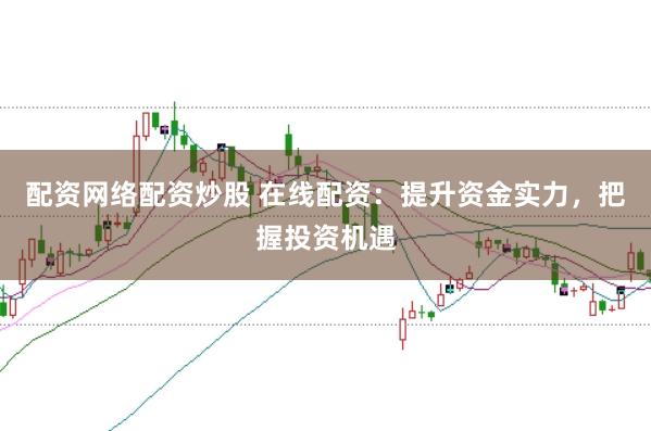 配资网络配资炒股 在线配资：提升资金实力，把握投资机遇