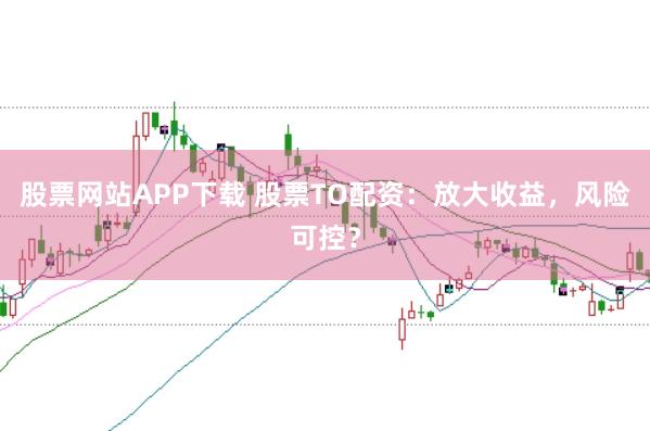 股票网站APP下载 股票TO配资：放大收益，风险可控？