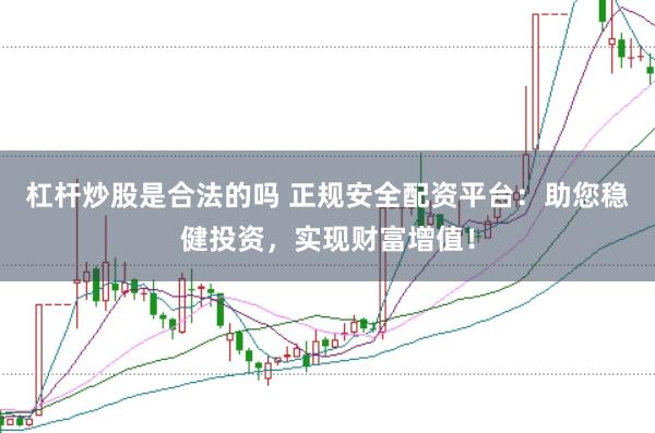 杠杆炒股是合法的吗 正规安全配资平台：助您稳健投资，实现财富增值！
