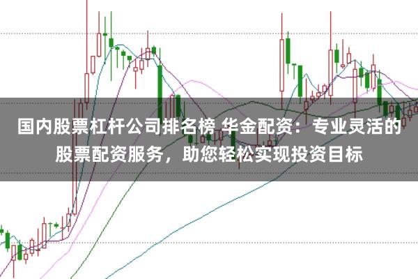 国内股票杠杆公司排名榜 华金配资：专业灵活的股票配资服务，助您轻松实现投资目标