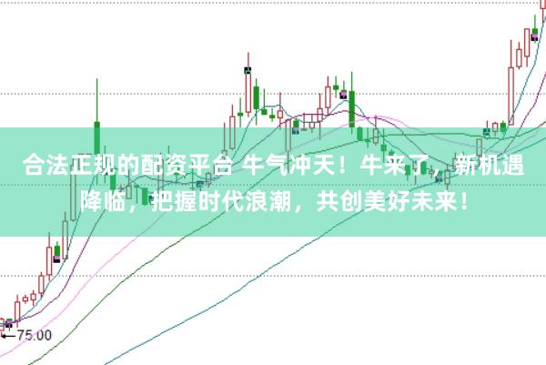 合法正规的配资平台 牛气冲天！牛来了，新机遇降临，把握时代浪潮，共创美好未来！