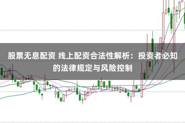 股票无息配资 线上配资合法性解析：投资者必知的法律规定与风险控制