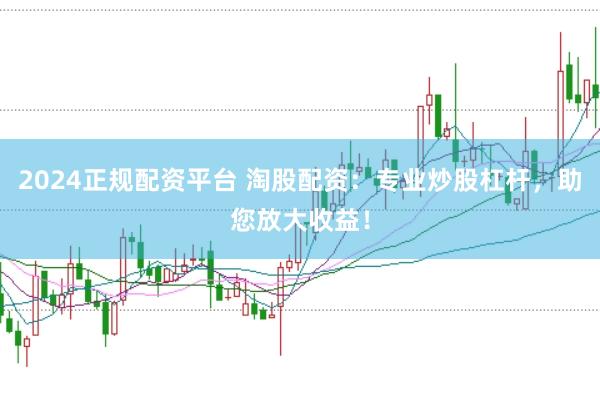 2024正规配资平台 淘股配资：专业炒股杠杆，助您放大收益！