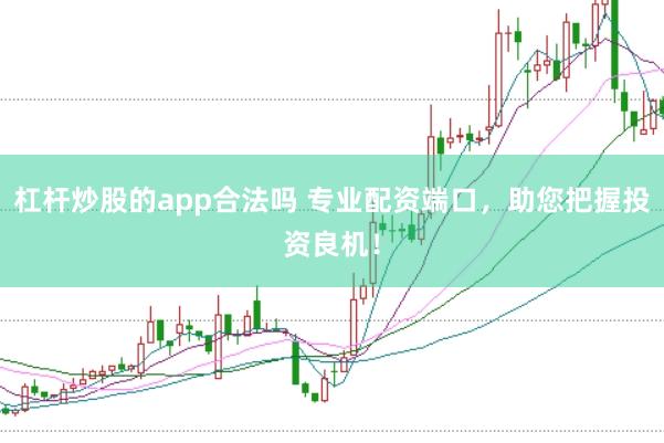 杠杆炒股的app合法吗 专业配资端口，助您把握投资良机！