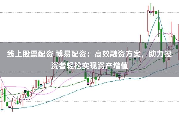 线上股票配资 博易配资：高效融资方案，助力投资者轻松实现资产增值