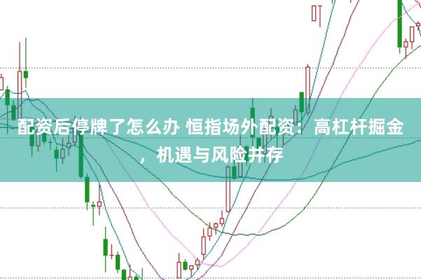 配资后停牌了怎么办 恒指场外配资：高杠杆掘金，机遇与风险并存